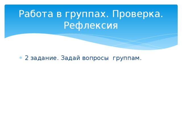 Работа в группах. Проверка. Рефлексия 2 задание. Задай вопросы группам. 