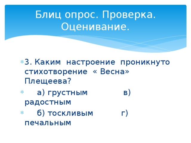 Блиц опрос. Проверка. Оценивание. 3. Каким настроение проникнуто стихотворение « Весна» Плещеева?  а) грустным в) радостным  б) тоскливым г) печальным 
