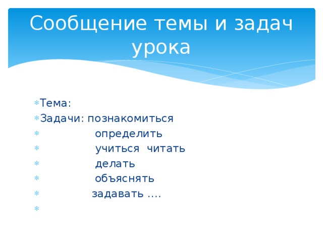 Сообщение темы и задач урока Тема: Задачи: познакомиться  определить  учиться читать  делать  объяснять  задавать …. 