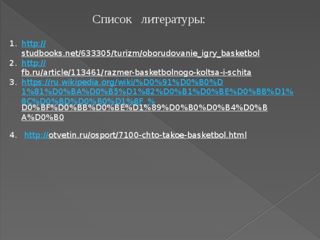 Список литературы: http :// studbooks.net/633305/turizm/oborudovanie_igry_basketbol  http:// fb.ru/article/113461/razmer-basketbolnogo-koltsa-i-schita  https://ru.wikipedia.org/wiki/%D0%91%D0%B0%D1%81%D0%BA%D0%B5%D1%82%D0%B1%D0%BE%D0%BB%D1%8C%D0%BD%D0%B0%D1%8F_% D0%BF%D0%BB%D0%BE%D1%89%D0%B0%D0%B4%D0%BA%D0%B0   http:// otvetin.ru/osport/7100-chto-takoe-basketbol.html  