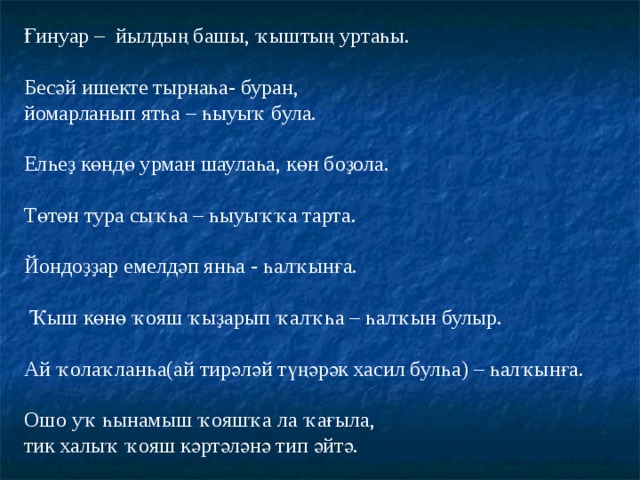Ғинуар – йылдың башы, ҡыштың уртаһы. Бесәй ишекте тырнаһа- буран, йомарланып ятһа – һыуыҡ була. Елһеҙ көндө урман шаулаһа, көн боҙола. Төтөн тура сыҡһа – һыуыҡҡа тарта. Йондоҙҙар емелдәп янһа - һалҡынға.  Ҡыш көнө ҡояш ҡыҙарып ҡалҡһа – һалҡын булыр. Ай ҡолаҡланһа(ай тирәләй түңәрәк хасил булһа) – һалҡынға. Ошо уҡ һынамыш ҡояшҡа ла ҡағыла, тик халыҡ ҡояш кәртәләнә тип әйтә. 