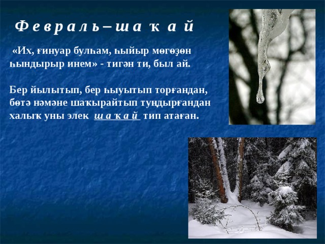 Ф е в р а л ь – ш а ҡ а й  « Их, ғинуар булһам, һыйыр мөгөҙөн һындырыр инем » - тигән ти, был ай. Бер йылытып, бер һыуытып торғандан, бөтә нәмәне шаҡырайтып туңдырғандан халыҡ уны элек ш а ҡ а й тип атаған. 