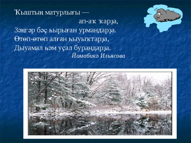 Ҡыштың матурлығы —  ап-аҡ ҡарҙа, Зәңгәр бәҫ һырыған урмандарҙа. Өтөп-өтөп алған һыуыҡтарҙа, Дыуамал һәм уҫал бурандарҙа. Йомабикә Ильясова 