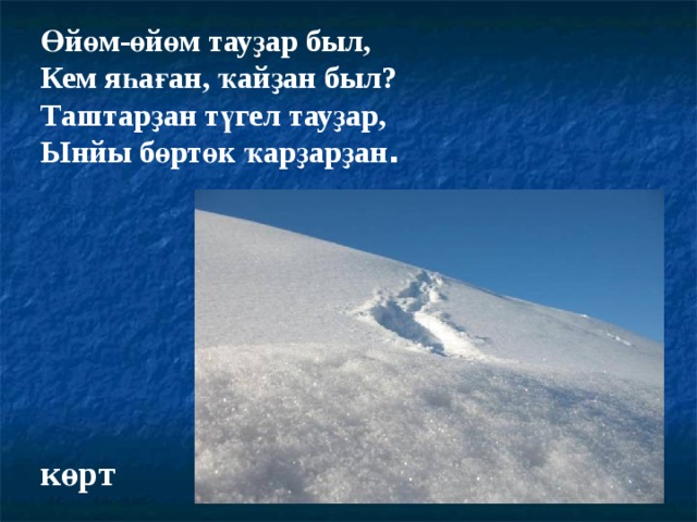 Өйөм-өйөм тауҙар был, Кем яһаған, ҡайҙан был ? Таштарҙан түгел тауҙар, Ынйы бөртөк ҡарҙарҙан . көрт 