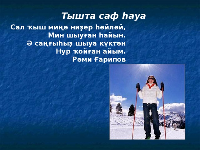 Тышта саф һауа Сал ҡыш миңә ниҙер һөйләй, Мин шыуған һайын. Ә саңғыһыҙ шыуа күктән Нур ҡойған айым. Рәми Ғарипов 