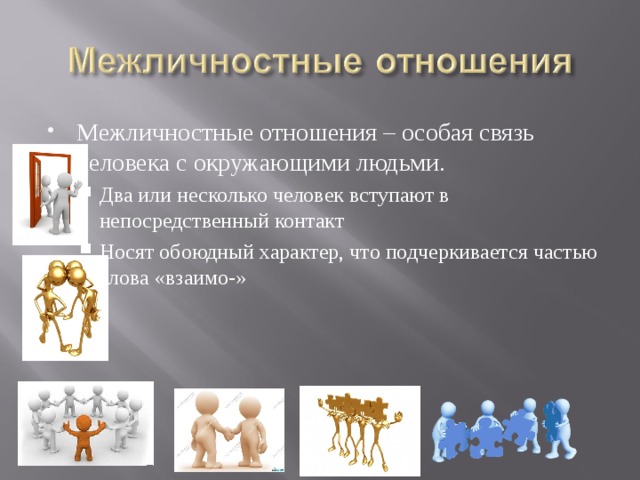 Межличностные отношения – особая связь человека с окружающими людьми. Два или несколько человек вступают в непосредственный контакт Носят обоюдный характер, что подчеркивается частью слова «взаимо-»   Два или несколько человек вступают в непосредственный контакт Носят обоюдный характер, что подчеркивается частью слова «взаимо-»   