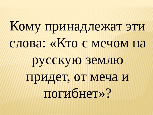 Кому принадлежат эти слова: «Кто с мечом на русскую землю придет, от меча и погибнет»? 