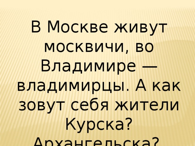 В Москве живут москвичи, во Владимире — владимирцы. А как зовут себя жители Курска? Архангельска? 