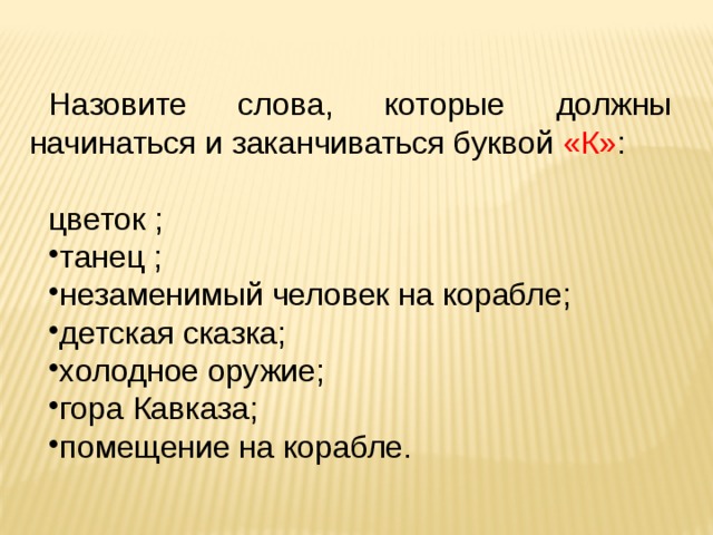 Назовите слова, которые должны начинаться и заканчиваться буквой «К» : цветок ; танец ; незаменимый человек на корабле; детская сказка; холодное оружие; гора Кавказа; помещение на корабле. 