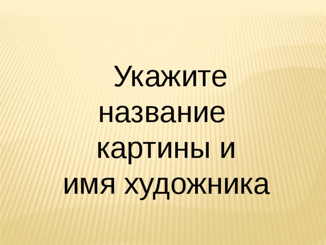  Укажите название  картины и имя художника 