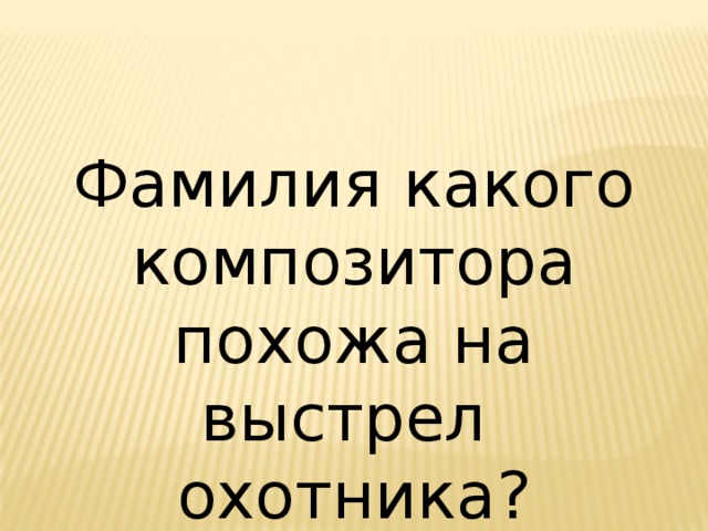 Фамилия какого композитора похожа на выстрел охотника? 