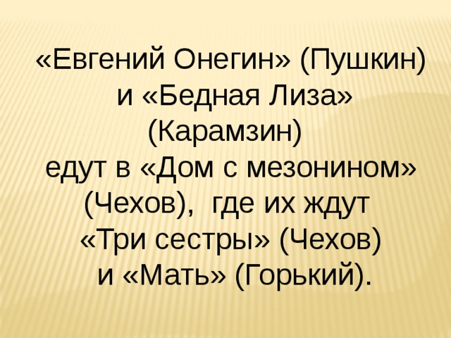 «Евгений Онегин» (Пушкин)  и «Бедная Лиза» (Карамзин)  едут в «Дом с мезонином» (Чехов), где их ждут «Три сестры» (Чехов)  и «Мать» (Горький). 