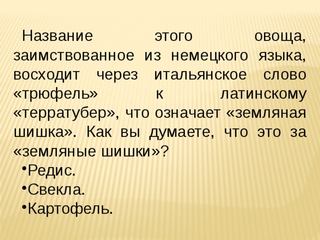 Название этого овоща, заимствованное из немецкого языка, восходит через итальянское слово «трюфель» к латинскому «терратубер», что означает «земляная шишка». Как вы думаете, что это за «земляные шишки»? Редис. Свекла. Картофель. 