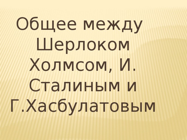 Общее между Шерлоком Холмсом, И. Сталиным и Г.Хасбулатовым 