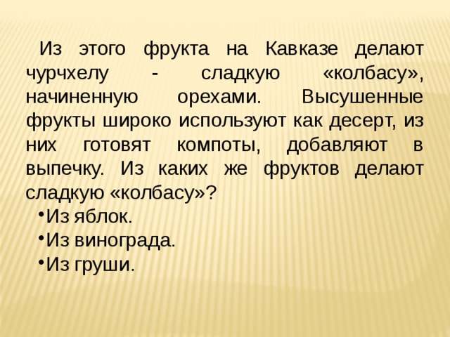 Из этого фрукта на Кавказе делают чурчхелу - сладкую «колбасу», начиненную орехами. Высушенные фрукты широко используют как десерт, из них готовят компоты, добавляют в выпечку. Из каких же фруктов делают сладкую «колбасу»? Из яблок. Из винограда. Из груши. 