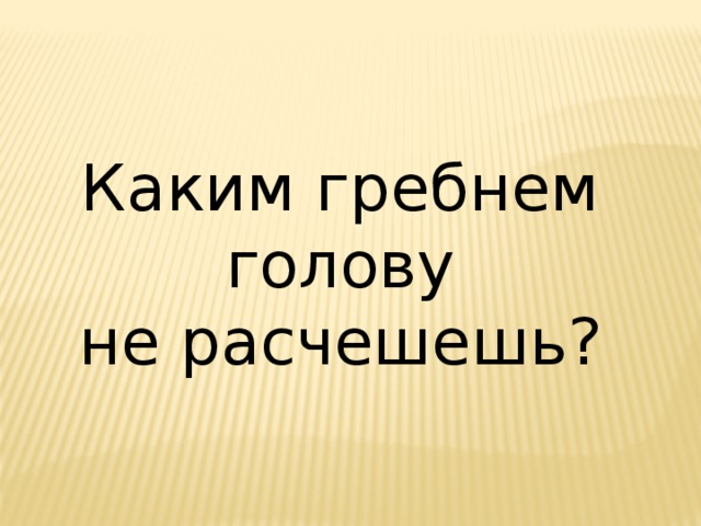 Каким гребнем голову не расчешешь? 