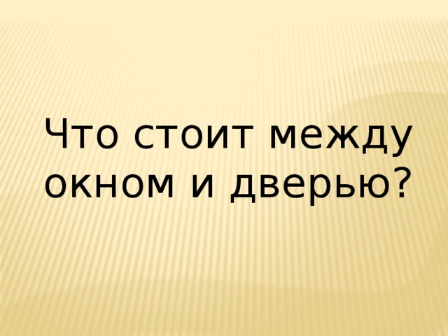 Что стоит между  окном и дверью? 