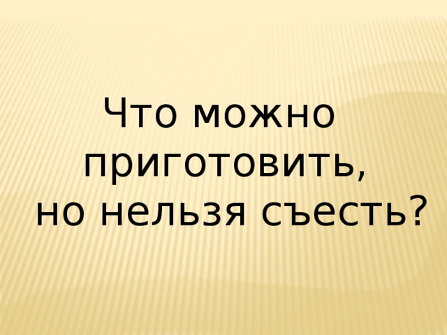 Что можно приготовить,  но нельзя съесть? 