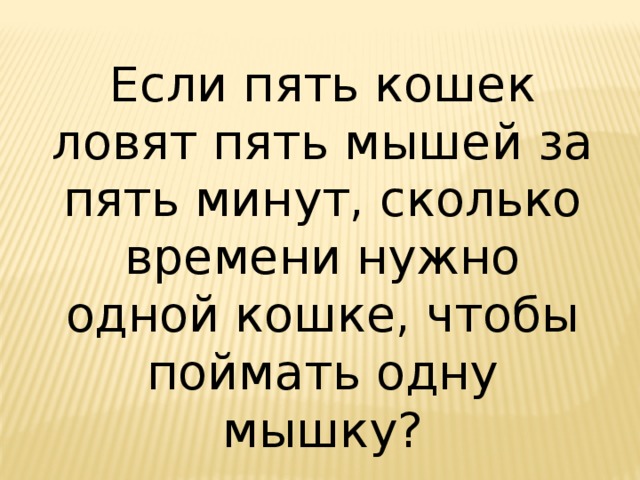 Если пять кошек ловят пять мышей за пять минут, сколько времени нужно одной кошке, чтобы поймать одну мышку? 