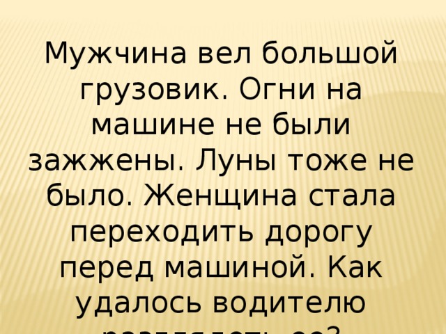 Мужчина вел большой грузовик. Огни на машине не были зажжены. Луны тоже не было. Женщина стала переходить дорогу перед машиной. Как удалось водителю разглядеть ее? 