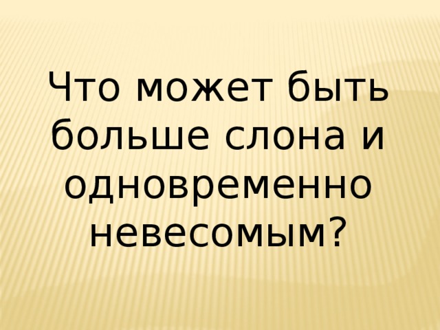 Что может быть больше слона и одновременно невесомым? 