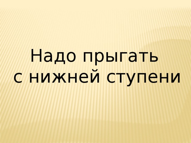 Надо прыгать  с нижней ступени 