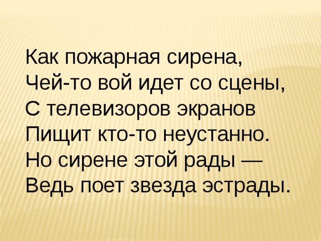Как пожарная сирена, Чей-то вой идет со сцены, С телевизоров экранов Пищит кто-то неустанно. Но сирене этой рады — Ведь поет звезда эстрады. 