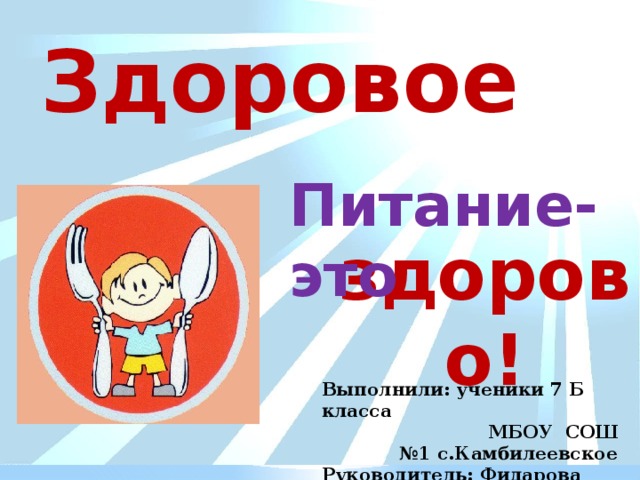 Здоровое Питание-это здорово! Выполнили: ученики 7 Б класса  МБОУ СОШ №1 с.Камбилеевское Руководитель: Фидарова З.Ш. 