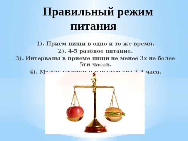  Правильный режим питания  1). Прием пищи в одно и то же время. 2). 4-5 разовое питание. 3). Интервалы в приеме пищи не менее 3х не более 5ти часов. 4). Между ужином и началом сна 3-4 часа. 