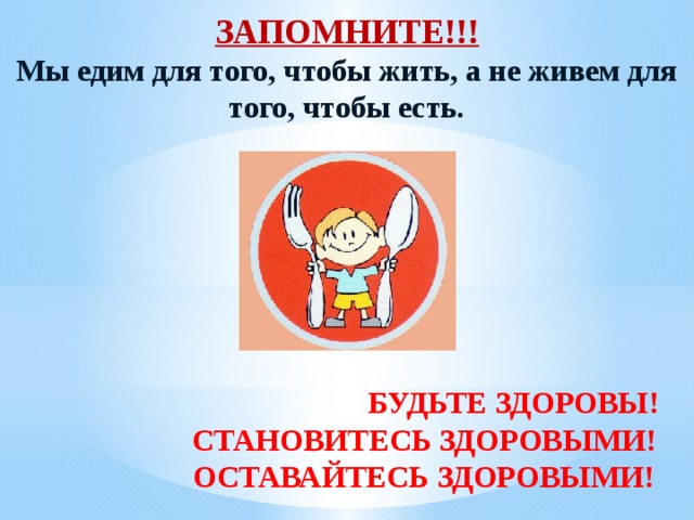 ЗАПОМНИТЕ!!! Мы едим для того, чтобы жить, а не живем для того, чтобы есть.         БУДЬТЕ ЗДОРОВЫ!  СТАНОВИТЕСЬ ЗДОРОВЫМИ!  ОСТАВАЙТЕСЬ ЗДОРОВЫМИ!  