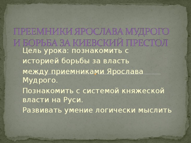 Цель урока: познакомить с историей борьбы за власть между приемниками Ярослава Мудрого. Познакомить с системой княжеской власти на Руси. Развивать умение логически мыслить 