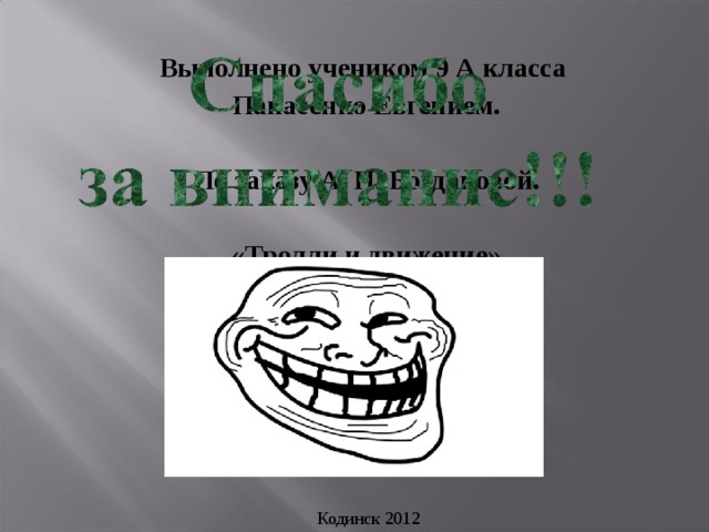 Выполнено учеником 9 А класса Панасенко Евгением.  По заказу А. Н. Богдановой.  «Тролли и движение» Все права защищены©  Кодинск 2012 