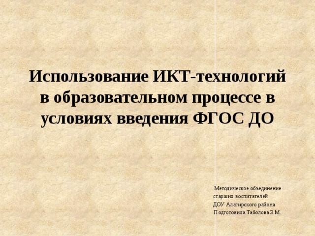 Использование ИКТ-технологий в образовательном процессе в условиях введения ФГОС ДО  Методическое объединение  старших воспитателей  ДОУ Алагирского района  Подготовила Таболова З.М. 