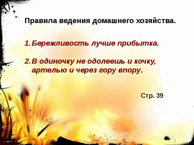 Правила ведения домашнего хозяйства.   Бережливость лучше прибытка.  В одиночку не одолеешь и кочку, артелью и через гору впору . Стр. 39 