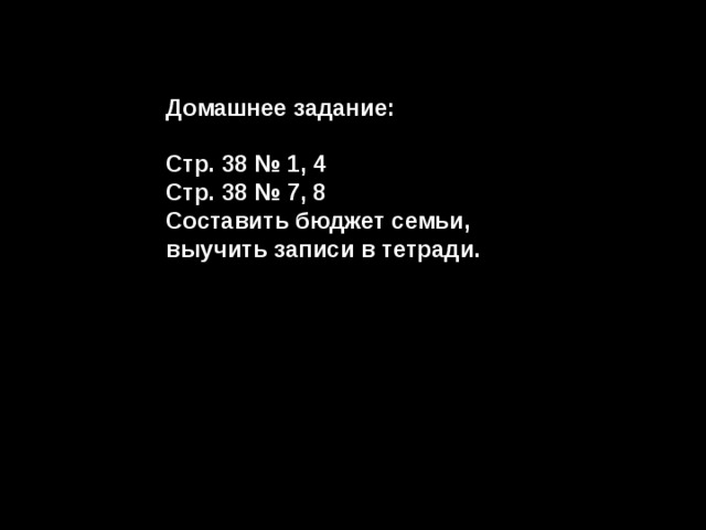 Домашнее задание:  Стр. 38 № 1, 4 Стр. 38 № 7, 8 Составить бюджет семьи, выучить записи в тетради. 