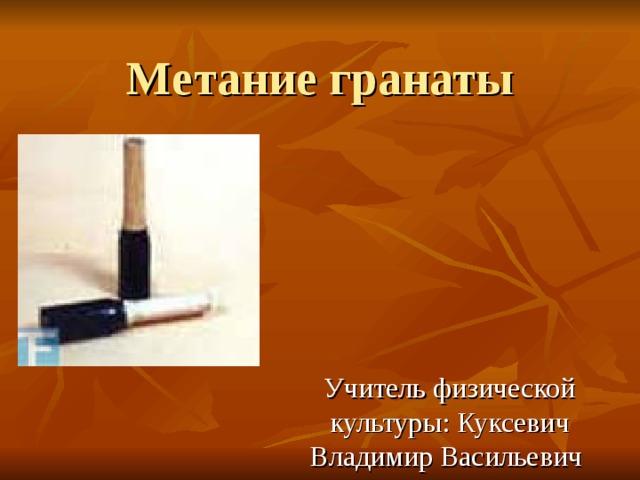 Метание гранаты Учитель физической культуры: Куксевич Владимир Васильевич 