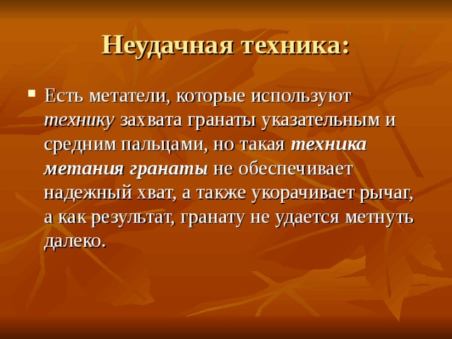 Неудачная техника: Есть метатели, которые используют технику захвата гранаты указательным и средним пальцами, но такая техника метания гранаты не обеспечивает надежный хват, а также укорачивает рычаг, а как результат, гранату не удается метнуть далеко. 