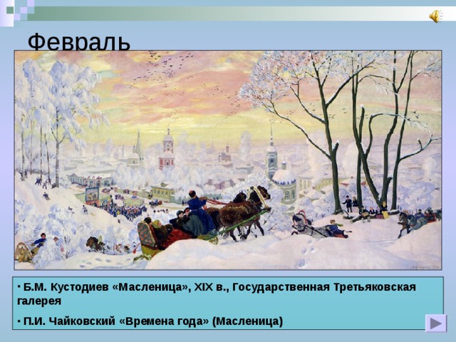 Февраль  Б.М. Кустодиев «Масленица»,  XIX в., Государственная Третьяковская галерея  П.И. Чайковский  «Времена года»  (Масленица) 