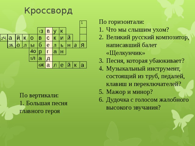 Кроссворд По горизонтали: Что мы слышим ухом? Великий русский композитор, написавший балет «Щелкунчик» Песня, которая убаюкивает? Музыкальный инструмент, состоящий из труб, педалей, клавиш и переключателей? Мажор и минор? Дудочка с голосом жалобного высокого звучания? По вертикали: 1. Большая песня главного героя 