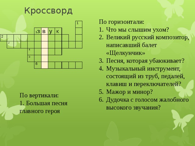 Кроссворд По горизонтали: Что мы слышим ухом? Великий русский композитор, написавший балет «Щелкунчик» Песня, которая убаюкивает? Музыкальный инструмент, состоящий из труб, педалей, клавиш и переключателей? Мажор и минор? Дудочка с голосом жалобного высокого звучания? По вертикали: 1. Большая песня главного героя 