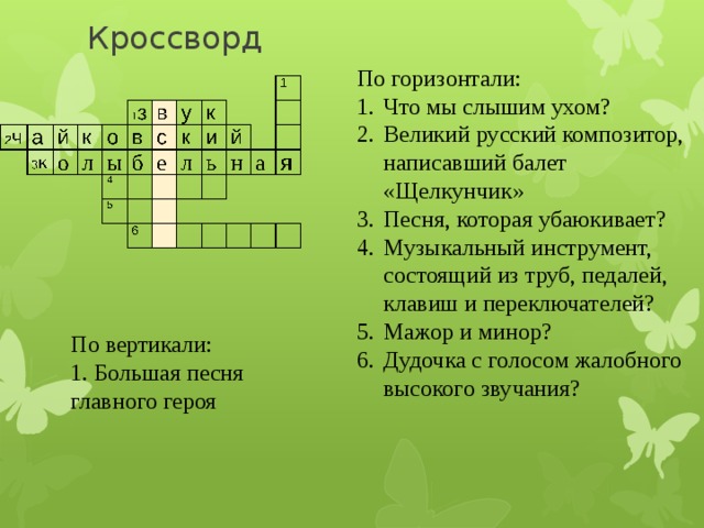 Кроссворд По горизонтали: Что мы слышим ухом? Великий русский композитор, написавший балет «Щелкунчик» Песня, которая убаюкивает? Музыкальный инструмент, состоящий из труб, педалей, клавиш и переключателей? Мажор и минор? Дудочка с голосом жалобного высокого звучания? По вертикали: 1. Большая песня главного героя 