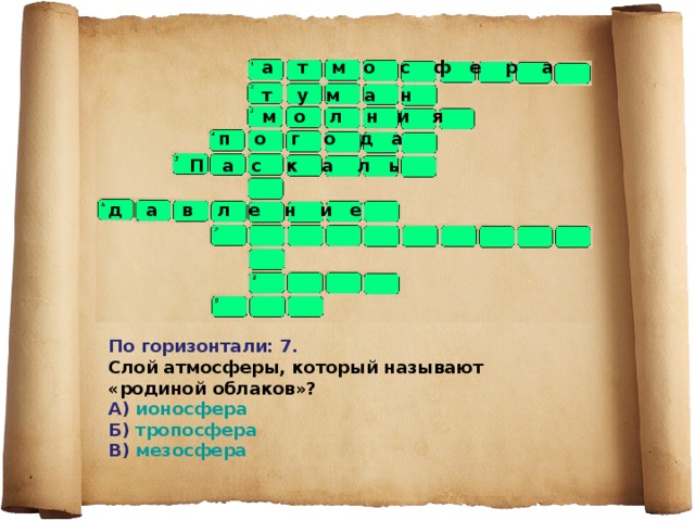 а т м о с ф е р а  т у м а н м о л н и я  п о г о д а  П а с к а л ь д а в л е н и е По горизонтали: 7. Слой атмосферы, который называют «родиной облаков»? А) ионосфера Б) тропосфера В) мезосфера