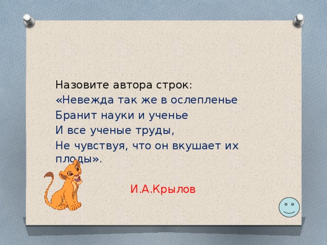 Назовите автора строк: «Невежда так же в ослепленье Бранит науки и ученье И все ученые труды, Не чувствуя, что он вкушает их плоды». И.А.Крылов 