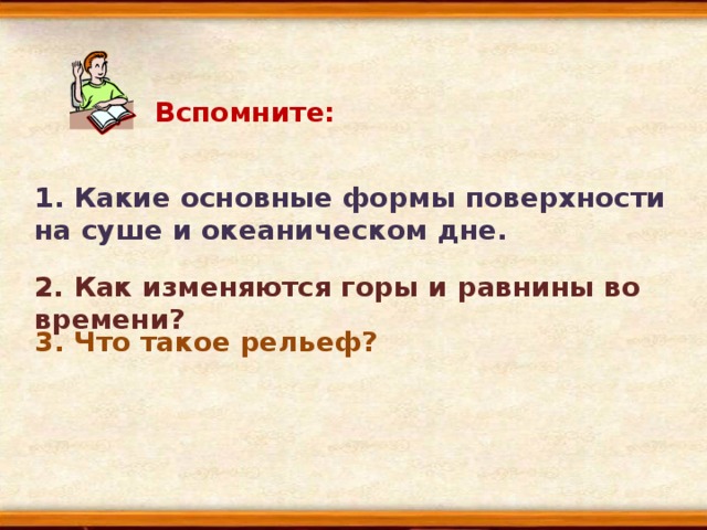 Вспомните: 1. Какие основные формы поверхности на суше и океаническом дне. 2. Как изменяются горы и равнины во времени? 3. Что такое рельеф? 