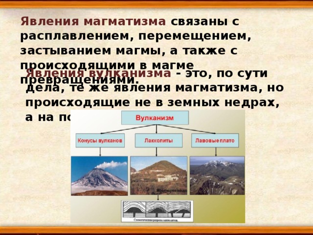 Явления магматизма связаны с расплавлением, перемещением, застыванием магмы, а также с происходящими в магме превращениями. Явления вулканизма - это, по сути дела, те же явления магматизма, но происходящие не в земных недрах, а на поверхности. 
