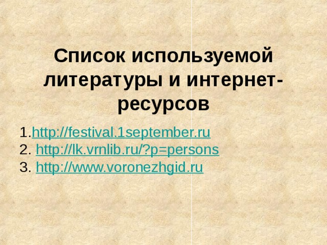 Список используемой литературы и интернет-ресурсов  Список используемой литературы и интернет-ресурсов         Список используемой литературы и интернет-ресурсов                1. http://festival.1september.ru  2. http://lk.vrnlib.ru/?p=persons  3. http://www.voronezhgid.ru   
