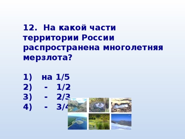 12. На какой части территории России распространена многолетняя мерзлота?  1)  на 1/5 2)  - 1/2 3)  - 2/3 4)  - 3/4 