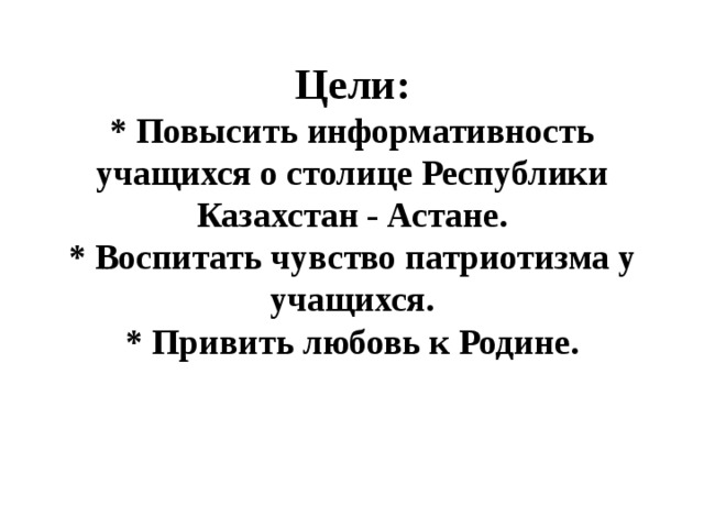   Цели:  * Повысить информативность учащихся о столице Республики Казахстан - Астане.  * Воспитать чувство патриотизма у учащихся.  * Привить любовь к Родине.   