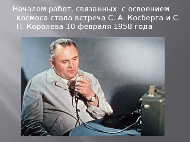  Началом работ, связанных с освоением космоса стала встреча С. А. Косберга и С. П. Королева 10 февраля 1958 года 
