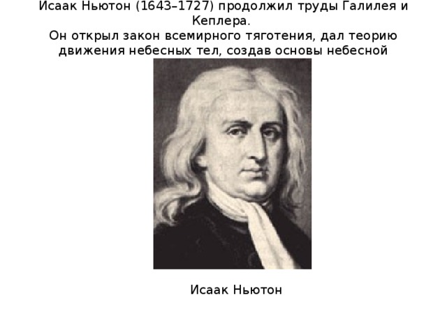 Исаак Ньютон (1643–1727) продолжил труды Галилея и Кеплера.  Он открыл закон всемирного тяготения, дал теорию движения небесных тел, создав основы небесной механики.   Исаак Ньютон  